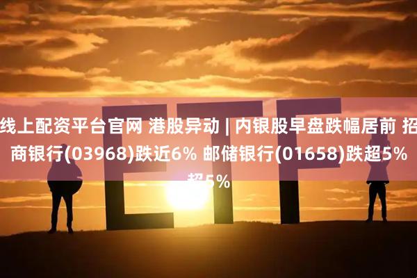 线上配资平台官网 港股异动 | 内银股早盘跌幅居前 招商银行(03968)跌近6% 邮储银行(01658)跌超5%