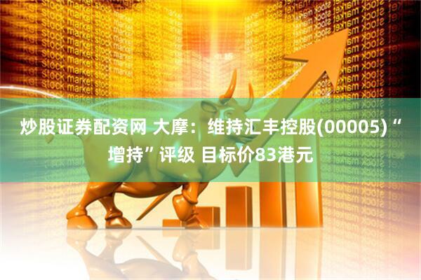 炒股证券配资网 大摩：维持汇丰控股(00005)“增持”评级 目标价83港元
