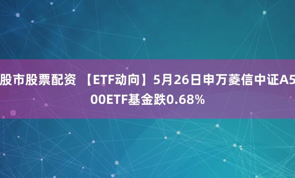 股市股票配资 【ETF动向】5月26日申万菱信中证A500ETF基金跌0.68%