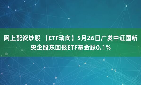 网上配资炒股 【ETF动向】5月26日广发中证国新央企股东回报ETF基金跌0.1%