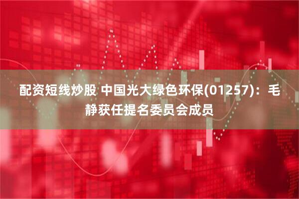 配资短线炒股 中国光大绿色环保(01257)：毛静获任提名委员会成员