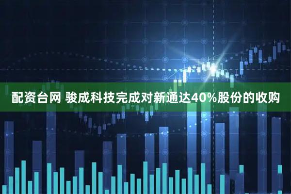 配资台网 骏成科技完成对新通达40%股份的收购