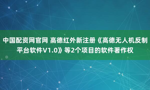 中国配资网官网 高德红外新注册《高德无人机反制平台软件V1.0》等2个项目的软件著作权