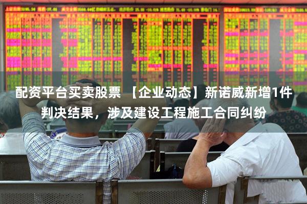 配资平台买卖股票 【企业动态】新诺威新增1件判决结果，涉及建设工程施工合同纠纷