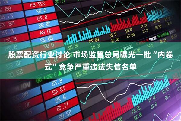 股票配资行业讨论 市场监管总局曝光一批“内卷式”竞争严重违法失信名单