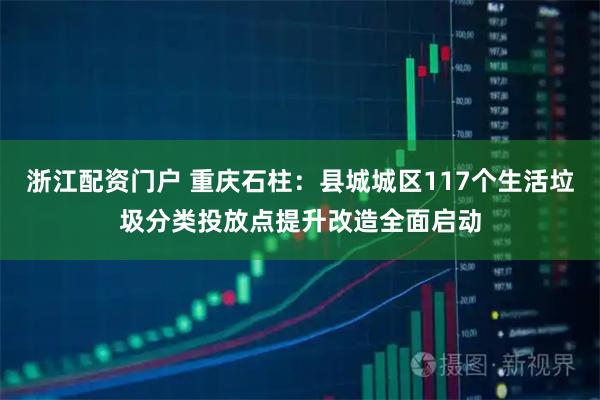 浙江配资门户 重庆石柱：县城城区117个生活垃圾分类投放点提升改造全面启动