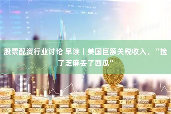股票配资行业讨论 早读｜美国巨额关税收入，“捡了芝麻丢了西瓜”