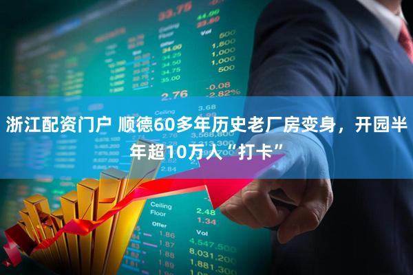 浙江配资门户 顺德60多年历史老厂房变身，开园半年超10万人“打卡”