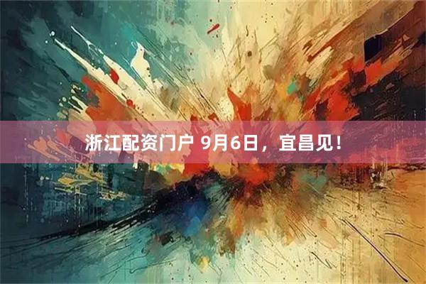 浙江配资门户 9月6日，宜昌见！