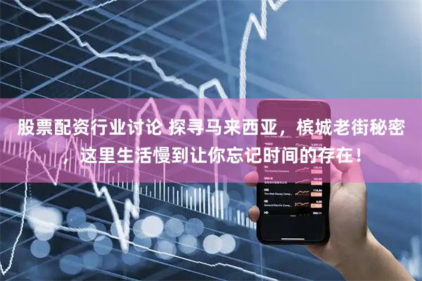 股票配资行业讨论 探寻马来西亚，槟城老街秘密，这里生活慢到让你忘记时间的存在！