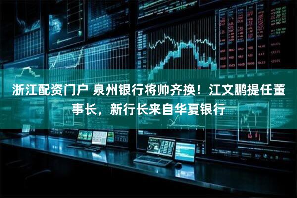 浙江配资门户 泉州银行将帅齐换！江文鹏提任董事长，新行长来自华夏银行