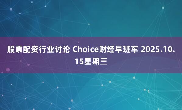 股票配资行业讨论 Choice财经早班车 2025.10.15星期三
