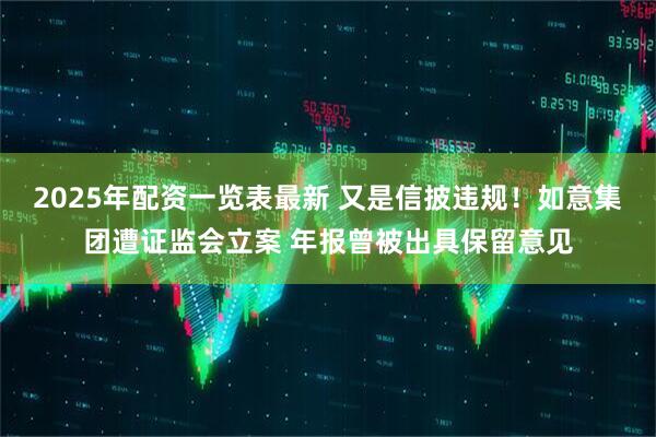 2025年配资一览表最新 又是信披违规！如意集团遭证监会立案 年报曾被出具保留意见