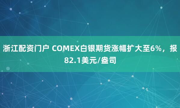 浙江配资门户 COMEX白银期货涨幅扩大至6%，报82.1美元/盎司