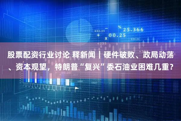 股票配资行业讨论 释新闻｜硬件破败、政局动荡、资本观望，特朗普“复兴”委石油业困难几重？