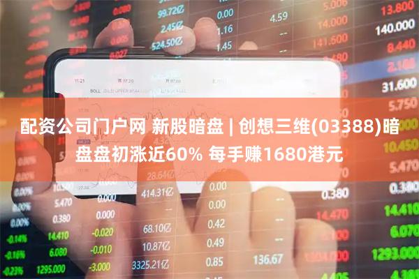 配资公司门户网 新股暗盘 | 创想三维(03388)暗盘盘初涨近60% 每手赚1680港元
