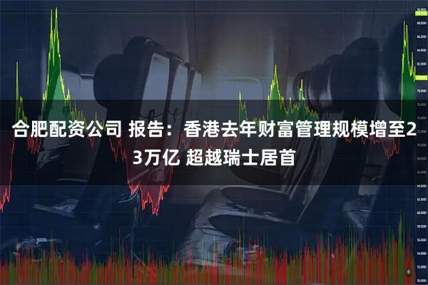合肥配资公司 报告：香港去年财富管理规模增至23万亿 超越瑞士居首