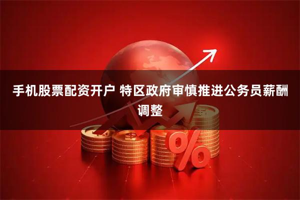 手机股票配资开户 特区政府审慎推进公务员薪酬调整