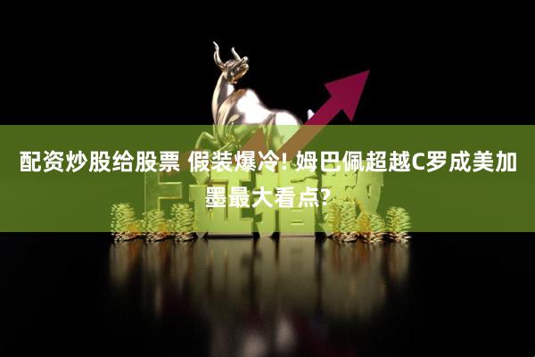 配资炒股给股票 假装爆冷! 姆巴佩超越C罗成美加墨最大看点?
