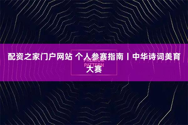 配资之家门户网站 个人参赛指南丨中华诗词美育大赛