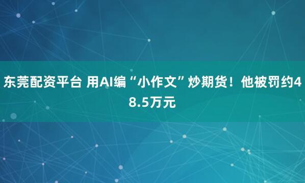 东莞配资平台 用AI编“小作文”炒期货！他被罚约48.5万元