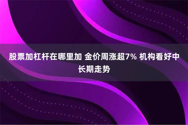 股票加杠杆在哪里加 金价周涨超7% 机构看好中长期走势