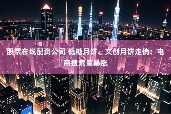 股票在线配资公司 低糖月饼、文创月饼走俏：电商搜索量暴涨
