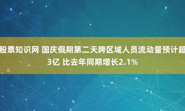 股票知识网 国庆假期第二天跨区域人员流动量预计超3亿 比去年同期增长2.1%